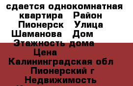 сдается однокомнатная квартира › Район ­ Пионерск › Улица ­ Шаманова › Дом ­ 16 › Этажность дома ­ 5 › Цена ­ 14 000 - Калининградская обл., Пионерский г. Недвижимость » Квартиры аренда   